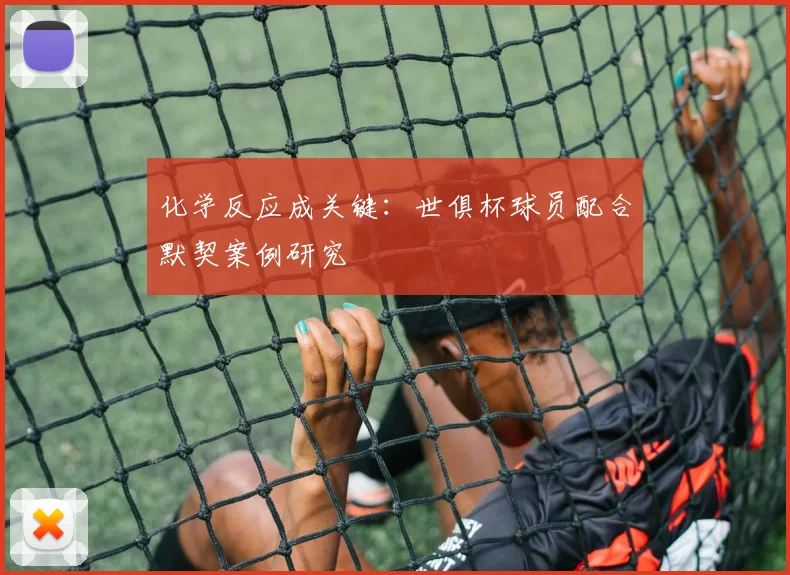化学反应成关键:世俱杯球员配合默契案例研究