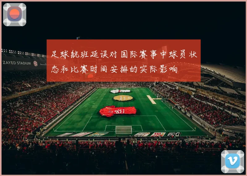 足球航班延误对国际赛事中球员状态和比赛时间安排的实际影响