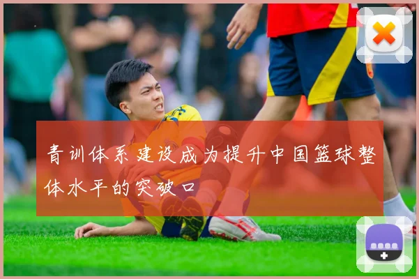 青训体系建设成为提升中国篮球整体水平的突破口