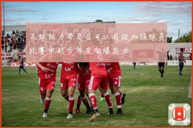 足球阻力带是否可以有效加强球员比赛中起步与变向爆发力