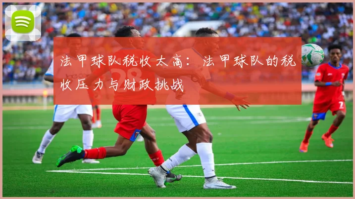 法甲球队税收太高：法甲球队的税收压力与财政挑战