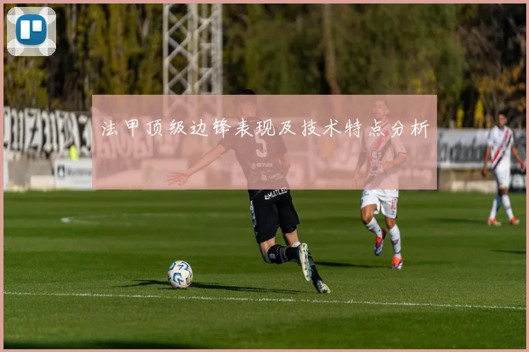 法甲顶级边锋表现及技术特点分析