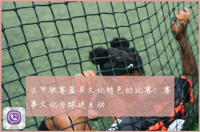 法甲联赛最具文化特色的比赛：赛事文化与球迷互动