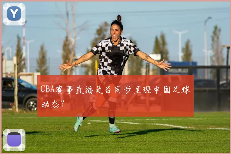 CBA赛事直播是否同步呈现中国足球动态？