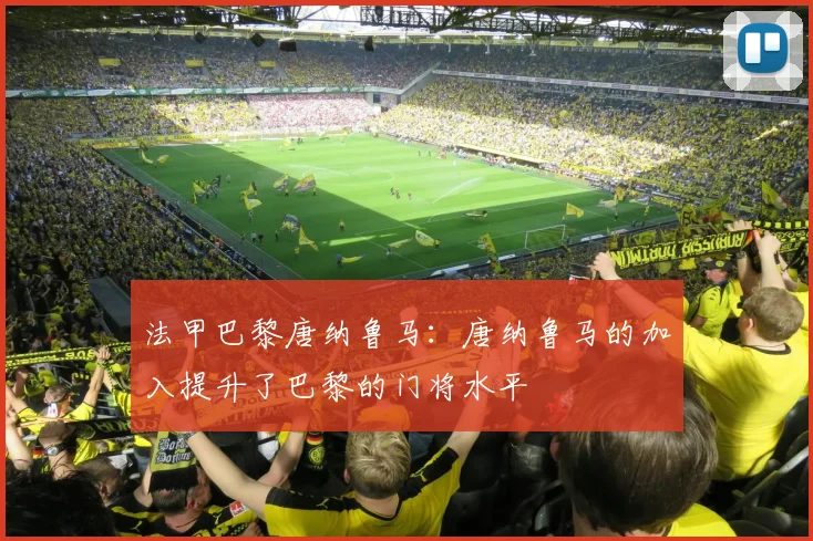 法甲巴黎唐纳鲁马：唐纳鲁马的加入提升了巴黎的门将水平