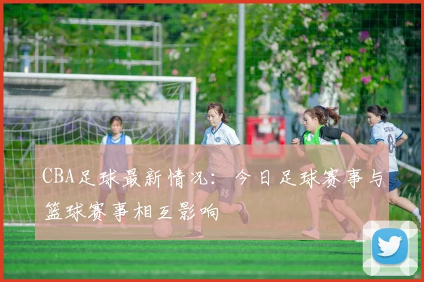 CBA足球最新情况:今日足球赛事与篮球赛事相互影响